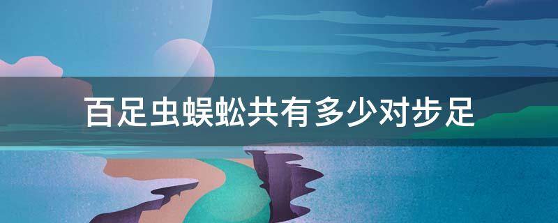 百足虫蜈蚣共有多少对步足 百足蜈蚣有毒吗