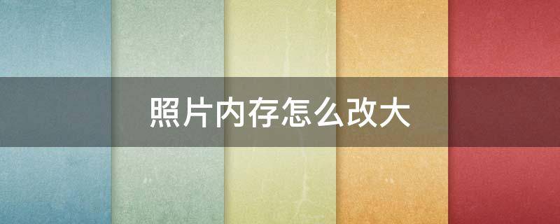 照片内存怎么改大（照片内存怎么改大小kb）