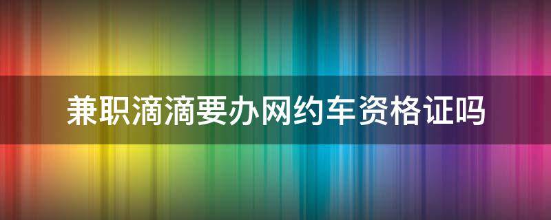 兼职滴滴要办网约车资格证吗 兼职滴滴要办网约车资格证吗多少钱