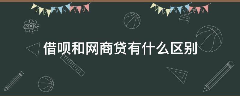 借呗和网商贷有什么区别 借呗和网商贷有什么区别哪个划算