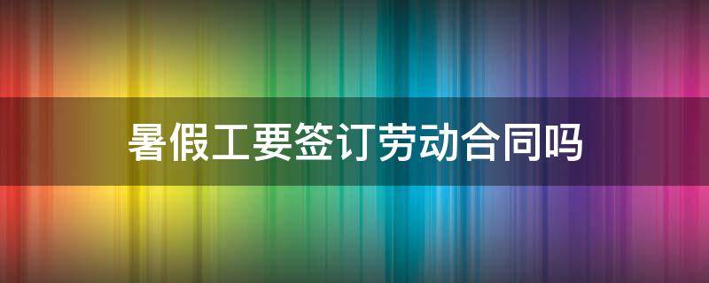 暑假工要签订劳动合同吗（大学生暑假工要签订劳动合同吗）
