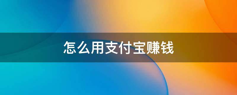 怎么用支付宝赚钱 怎么用支付宝赚钱,又安全