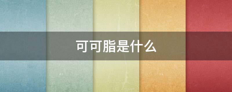 可可脂是什么 可可脂是什么原料做的