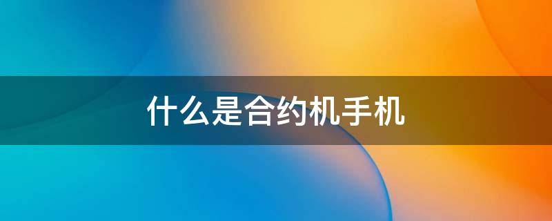 什么是合约机手机（什么是合约机手机洗碗布钩织教程）