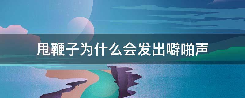 甩鞭子为什么会发出噼啪声 甩鞭子为什么会响