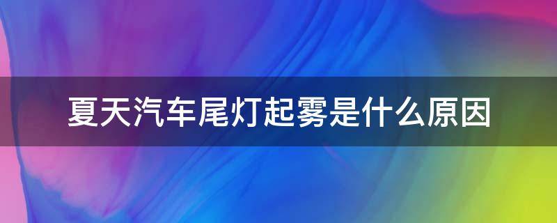 夏天汽车尾灯起雾是什么原因（车尾灯起雾正常吗）