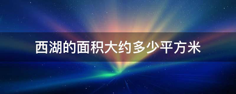 西湖的面积大约多少平方米（西湖的面积大约有多大）