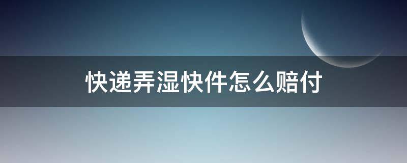 快递弄湿快件怎么赔付（快递弄湿快件怎么赔付的）