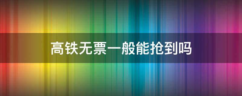 高铁无票一般能抢到吗 高铁无票还能抢票是什么意思