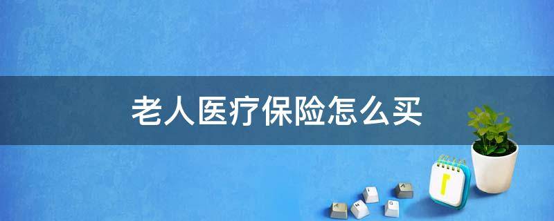 老人医疗保险怎么买 老年人医疗保险怎么买保险