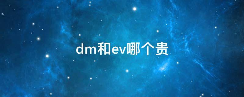 dm和ev哪个贵（dm车型和ev车型）