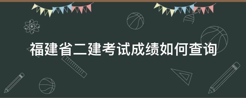 福建省二建考试成绩如何查询 福建省二建考试成绩查询入口