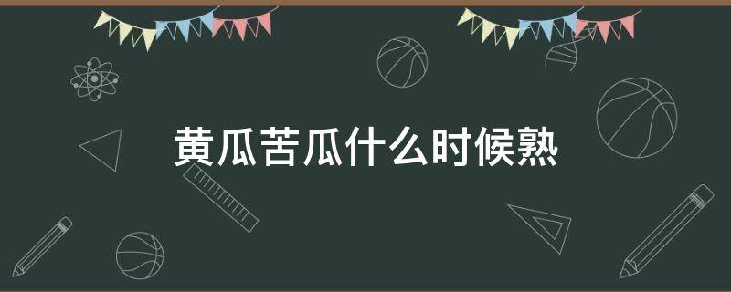 黄瓜苦瓜什么时候熟 黄瓜苦瓜什么时候熟了