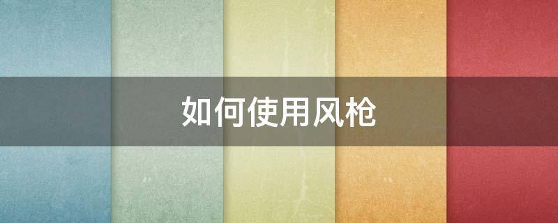 如何使用风枪（如何使用风枪焊线）