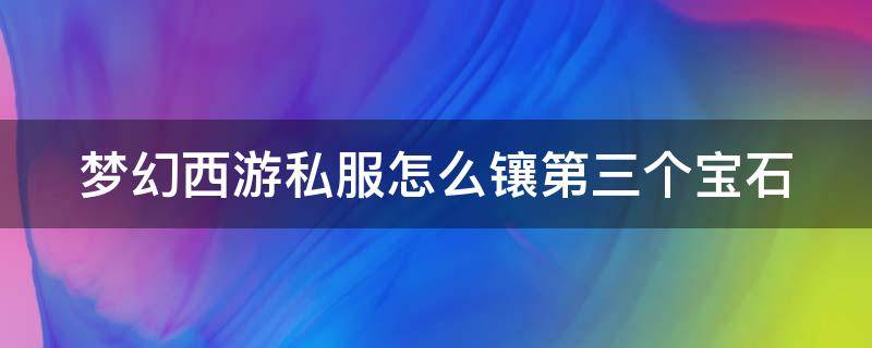 梦幻西游私服怎么镶第三个宝石（梦幻西游怎么镶嵌第三颗宝石）