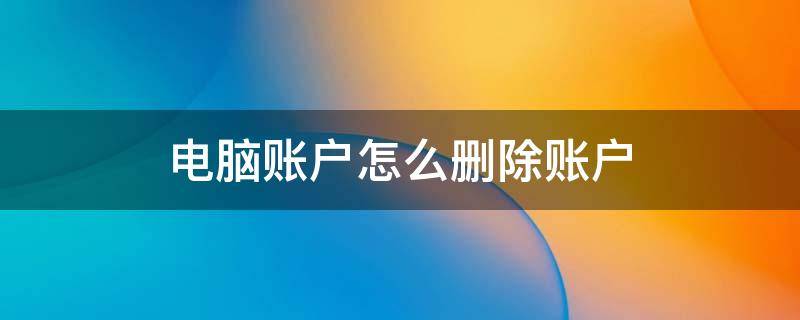 电脑账户怎么删除账户（电脑账户怎么删除账户win10）