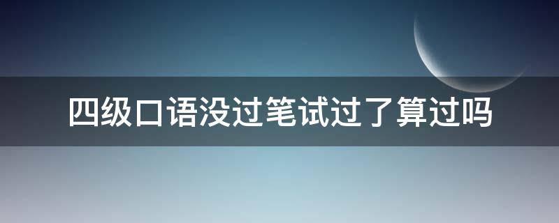 四级口语没过笔试过了算过吗（四级口语没过笔试过了算过吗知乎）