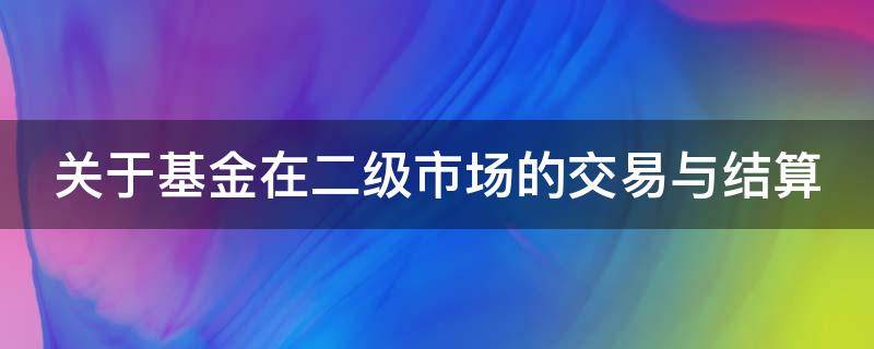 关于基金在二级市场的交易与结算 关于基金在二级市场的交易与结算的论文