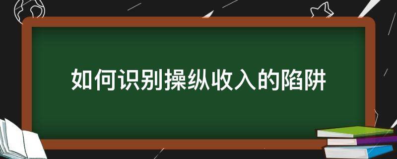 如何识别操纵收入的陷阱（如何识别操纵收入的陷阱类型）