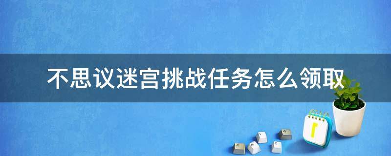 不思议迷宫挑战任务怎么领取（不思议迷宫挑战迷宫最新攻略）
