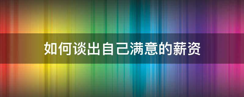 如何谈出自己满意的薪资（怎么谈论薪资）