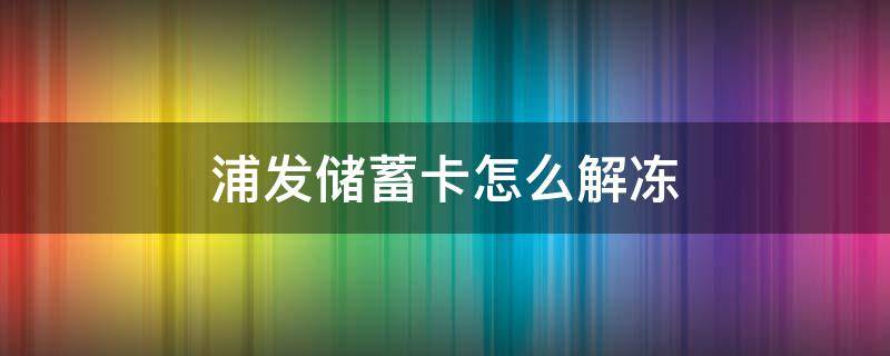 浦发储蓄卡怎么解冻 浦发储蓄卡怎么解冻流程