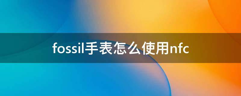 fossil手表怎么使用nfc fossil手表蓝牙怎么打开