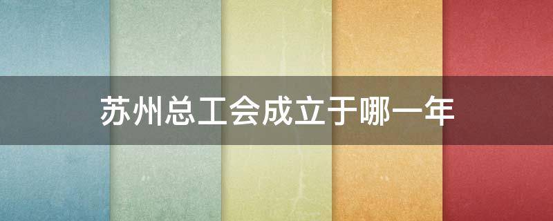 苏州总工会成立于哪一年（苏州总工会成立于哪一年召开）