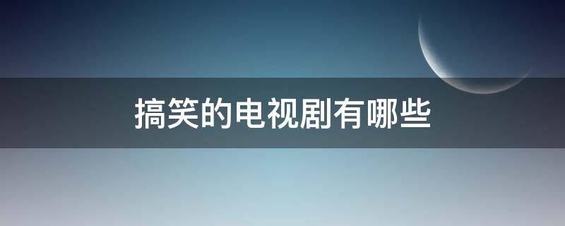 搞笑的电视剧有哪些（搞笑的电视剧有哪些推荐评分高）