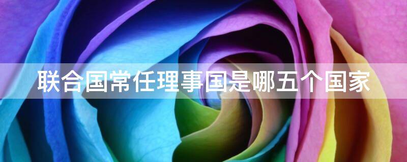 联合国常任理事国是哪五个国家 联合国安理会15个成员国