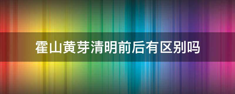 霍山黄芽清明前后有区别吗 明前霍山黄芽多少钱一斤