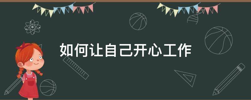 如何让自己开心工作（怎么让自己工作开心）