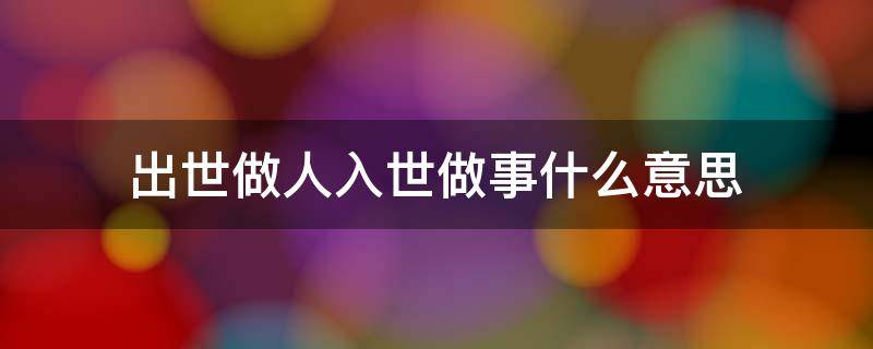 出世做人入世做事什么意思（出世做人入世做事的出处）