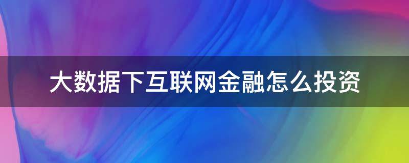 大数据下互联网金融怎么投资（大数据下互联网金融怎么投资的）
