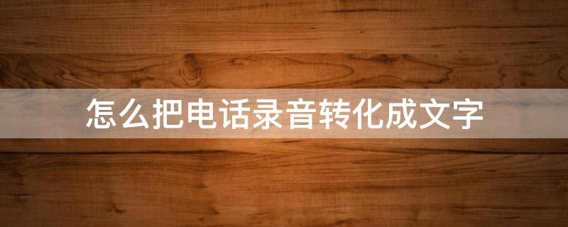 怎么把电话录音转化成文字 怎么把电话录音转化成文字播放