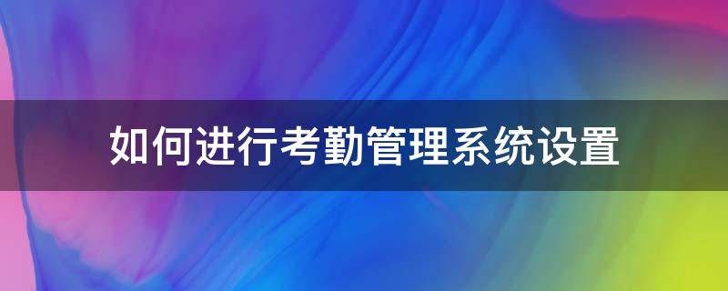 如何进行考勤管理系统设置（如何进行考勤管理系统设置密码）