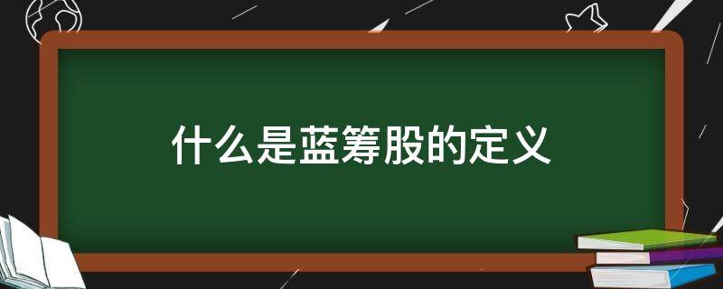 什么是蓝筹股的定义（什么是蓝筹股的定义和特征）
