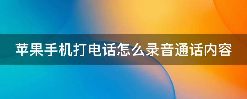 苹果手机打电话怎么录音通话内容（苹果手机打电话怎么录音 通话录音）