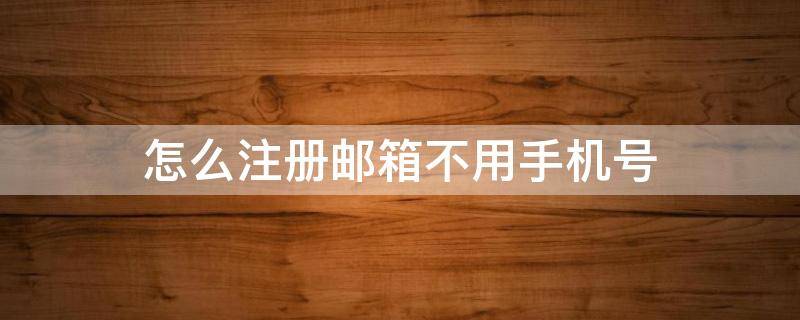 怎么注册邮箱不用手机号（怎么注册邮箱不用手机号验证）