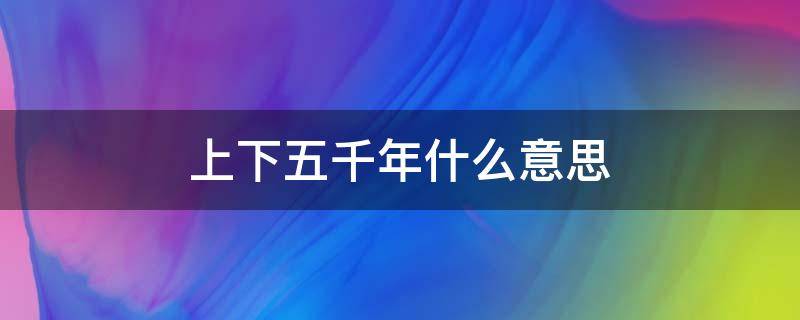 上下五千年什么意思（华夏文明上下五千年什么意思）