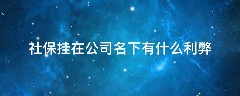 社保挂在公司名下有什么利弊 社保挂在企业会不会便宜点