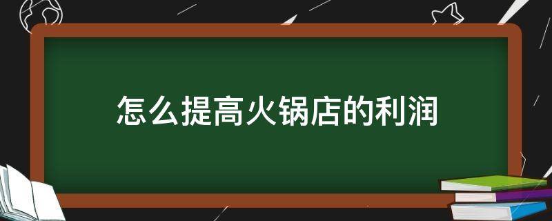 怎么提高火锅店的利润（怎么提高火锅店的利润率）