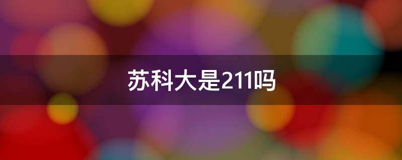 苏科大是211吗（苏科大是不是211）