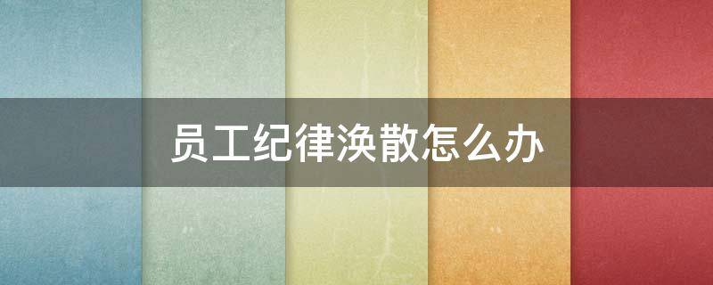 员工纪律涣散怎么办（员工纪律散漫怎么整改）