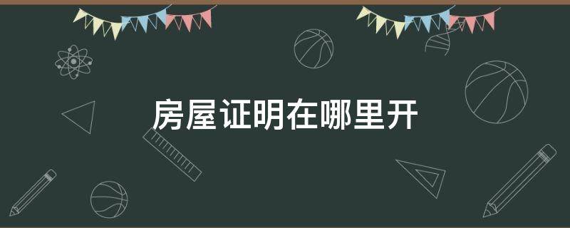 房屋证明在哪里开（房屋证明自己的怎么写）