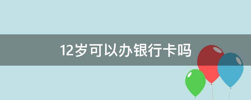 12岁可以办银行卡吗 12岁可以办银行卡吗可以不用家长陪同吗