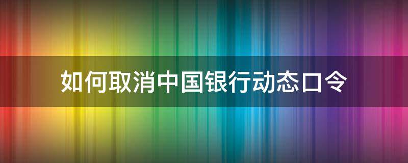 如何取消中国银行动态口令 怎么取消中国银行动态口令