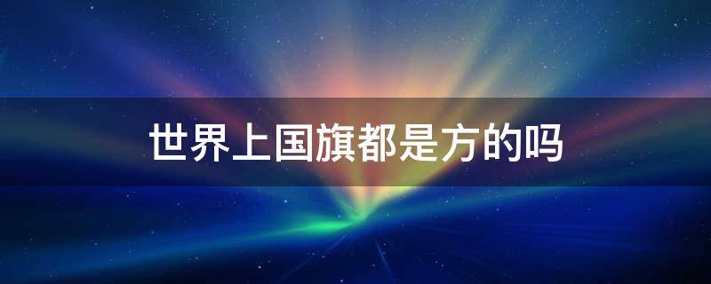 世界上国旗都是方的吗（世界的国旗都是长方形的吗）