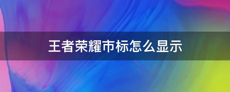 王者荣耀市标怎么显示 王者荣耀市标怎么显示不出来