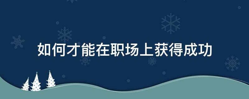 如何才能在职场上获得成功 如何才能在职场上获得成功人士